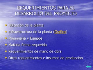 REQUERIMIENTOS PARA EL
DESARROLLO DEL PROYECTO
• Ubicación de la planta
• Infraestructura de la planta (Grafico)
• Maquinaria y Equipos
• Materia Prima requerida
• Requerimientos de mano de obra
• Otros requerimientos e insumos de producción
 