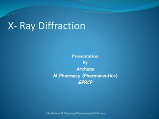 X- Ray Diffraction 
Presentation 
By 
Archana 
M.Pharmacy (Pharmaceutics) 
GPRCP 
1 
Ch.Archana,M.Pharmacy(Pharmaceutics),Roll no:15 
 