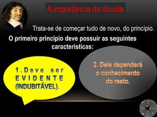 A importância da dúvida
Trata-se de começar tudo de novo, do princípio.
O primeiro princípio deve possuir as seguintes
características:
 