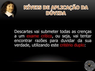 Descartes vai submeter todas as crenças
a um exame crítico, ou seja, vai tentar
encontrar razões para duvidar da sua
verdade, utilizando este critério duplo:
 