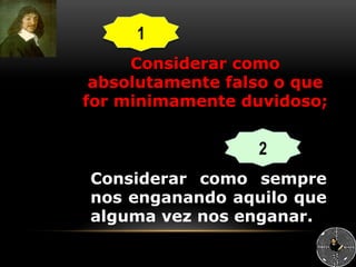 Considerar como
absolutamente falso o que
for minimamente duvidoso;
1
2
Considerar como sempre
nos enganando aquilo que
alguma vez nos enganar.
 