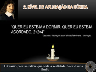 Há razão para acreditar que toda a realidade física é uma
ilusão
“QUER EU ESTEJAA DORMIR, QUER EU ESTEJA
ACORDADO, 2+2=4”
Descartes, Meditações sobre a Filosofia Primeira, I Meditação.
 