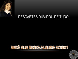 DESCARTES DUVIDOU DE TUDO.
 
