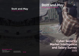 Stott and May Imagine Agile Expansion Cyber Security Market Intelligence and Salary Survey
Vendor
| 3
Stott and May
Imagine Agile Expansion
Cyber Security
Market Intelligence
and Salary Survey
2016
Stott and May London
Eleventh Floor
5 Aldermanbury Square
London, EC2V 7HR
+44 (0) 207 496 3650
info@stottandmay.com
 