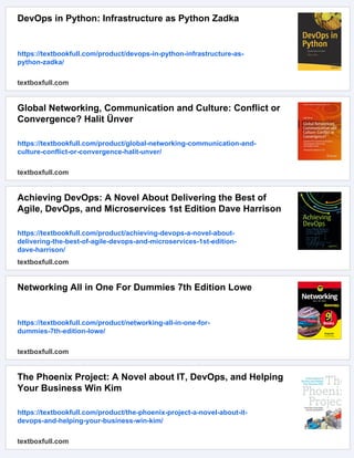 DevOps in Python: Infrastructure as Python Zadka
https://textbookfull.com/product/devops-in-python-infrastructure-as-
python-zadka/
textboxfull.com
Global Networking, Communication and Culture: Conflict or
Convergence? Halit Ünver
https://textbookfull.com/product/global-networking-communication-and-
culture-conflict-or-convergence-halit-unver/
textboxfull.com
Achieving DevOps: A Novel About Delivering the Best of
Agile, DevOps, and Microservices 1st Edition Dave Harrison
https://textbookfull.com/product/achieving-devops-a-novel-about-
delivering-the-best-of-agile-devops-and-microservices-1st-edition-
dave-harrison/
textboxfull.com
Networking All in One For Dummies 7th Edition Lowe
https://textbookfull.com/product/networking-all-in-one-for-
dummies-7th-edition-lowe/
textboxfull.com
The Phoenix Project: A Novel about IT, DevOps, and Helping
Your Business Win Kim
https://textbookfull.com/product/the-phoenix-project-a-novel-about-it-
devops-and-helping-your-business-win-kim/
textboxfull.com
 