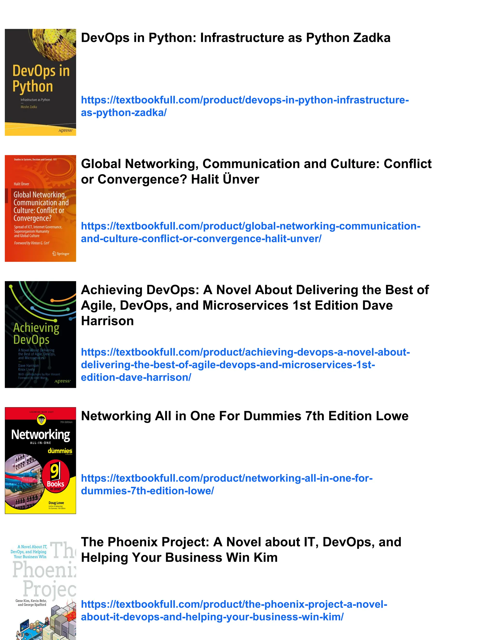 DevOps in Python: Infrastructure as Python Zadka
https://textbookfull.com/product/devops-in-python-infrastructure-
as-python-zadka/
Global Networking, Communication and Culture: Conflict
or Convergence? Halit Ünver
https://textbookfull.com/product/global-networking-communication-
and-culture-conflict-or-convergence-halit-unver/
Achieving DevOps: A Novel About Delivering the Best of
Agile, DevOps, and Microservices 1st Edition Dave
Harrison
https://textbookfull.com/product/achieving-devops-a-novel-about-
delivering-the-best-of-agile-devops-and-microservices-1st-
edition-dave-harrison/
Networking All in One For Dummies 7th Edition Lowe
https://textbookfull.com/product/networking-all-in-one-for-
dummies-7th-edition-lowe/
The Phoenix Project: A Novel about IT, DevOps, and
Helping Your Business Win Kim
https://textbookfull.com/product/the-phoenix-project-a-novel-
about-it-devops-and-helping-your-business-win-kim/
 
