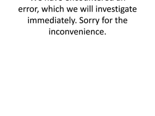 We have encountered an
error, which we will investigate
  immediately. Sorry for the
        inconvenience.
 