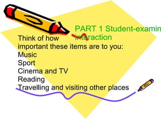 PART 1 Student-examiner interaction Think of how  important these items are to you: Music Sport Cinema and TV Reading Travelling and visiting other places 