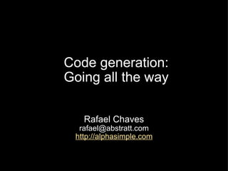 Code generation: Going all the way Rafael Chaves [email_address] http://alphasimple.com 