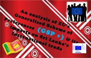 An analysis of EU’s
Generalised Scheme of
Preferences (GSP +) & its
impacts on Sri Lanka’s
International trade
 