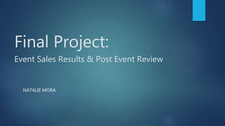 Final Project:
Event Sales Results & Post Event Review
NATALIE MORA
 