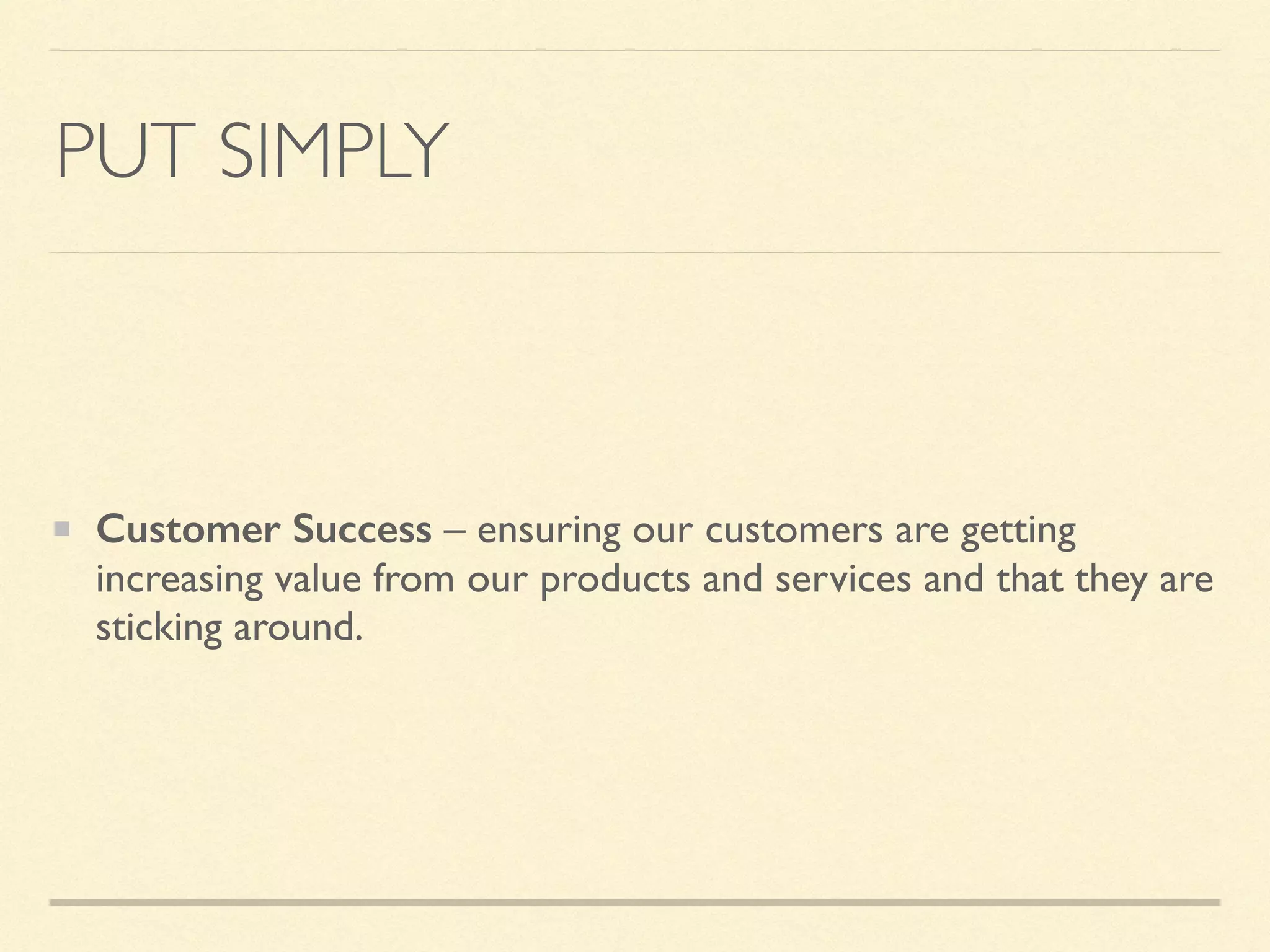 PUT SIMPLY
Customer Success – ensuring our customers are getting
increasing value from our products and services and that they are
sticking around.
 
