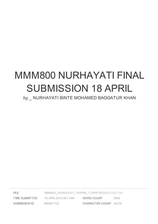 MMM800 NURHAYATI FINAL
SUBMISSION 18 APRIL
by _ NURHAYATI BINTE MOHAMED BAGGATUR KHAN
FILE
TIME SUBMITTED 18-APR-2016 06:11AM
SUBMISSION ID 660807102
WORD COUNT 5956
CHARACTER COUNT 34218
MMM800_NURHAYATI_18APRIL_TURNITIN.DOCX (33.71K)
 