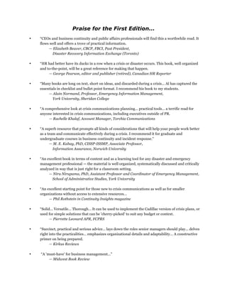 Praise for the First Edition...
• “CEOs and business continuity and public affairs professionals will find this a worthwhile read. It
flows well and offers a trove of practical information.
— Elizabeth Beaver, CBCP, FBCI, Past President,
Disaster Recovery Information Exchange (Toronto)
• “HR had better have its ducks in a row when a crisis or disaster occurs. This book, well organized
and to-the-point, will be a great reference for making that happen.
— George Pearson, editor and publisher (retired), Canadian HR Reporter
• “Many books are long on text, short on ideas, and discarded during a crisis... Al has captured the
essentials in checklist and bullet point format. I recommend his book to my students.
— Alain Normand, Professor, Emergency Information Management,
York University, Sheridan College
• “A comprehensive look at crisis communications planning... practical tools... a terrific read for
anyone interested in crisis communications, including executives outside of PR.
— Rachelle Khalaf, Account Manager, Torchia Communications
• “A superb resource that prompts all kinds of considerations that will help your people work better
as a team and communicate effectively during a crisis. I recommend it for graduate and
undergraduate courses in business continuity and incident response.”
— M. E. Kabay, PhD, CISSP-ISSMP, Associate Professor,
Information Assurance, Norwich University
• “An excellent book in terms of content and as a learning tool for any disaster and emergency
management professional — the material is well organized, systematically discussed and critically
analyzed in way that is just right for a classroom setting.
— Niru Nirupama, PhD, Assistant Professor and Coordinator of Emergency Management,
School of Administrative Studies, York University
• “An excellent starting point for those new to crisis communications as well as for smaller
organizations without access to extensive resources...
— Phil Rothstein in Continuity Insights magazine
• “Solid... Versatile... Thorough... It can be used to implement the Cadillac version of crisis plans, or
used for simple solutions that can be 'cherry-picked' to suit any budget or context.
— Pierrette Leonard APR, FCPRS
• “Succinct, practical and serious advice... lays down the roles senior managers should play... delves
right into the practicalities... emphasizes organizational details and adaptability... A constructive
primer on being prepared.
— Kirkus Reviews
• “A 'must-have' for business management...”
— Midwest Book Review
 