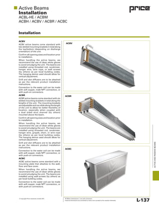 © Copyright Price Industries Limited 2011. All Metric dimensions ( ) are soft conversion.
Imperial dimensions are converted to metric and rounded to the nearest millimeter. L-137
ACTIVEANDPASSIVEBEAMS
Installation
Installation
ACBV
to installation.
instructions.
Connection to the water coil can be made
ACBR
to installation.
instructions.
Connection to the water coil can be made
ACBC
Connection to the water coil can be made
ACBV
ACBR
ACBC
 