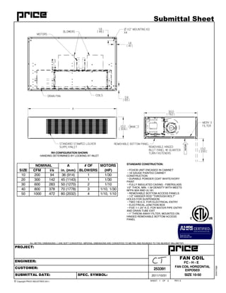 OF REV
ALL METRIC DIMENSIONS ( ) ARE SOFT CONVERTED. IMPERIAL DIMENSIONS ARE CONVERTED TO METRIC AND ROUNDED TO THE NEAREST MILLIMETER.
SHEET
SolidEdge
1 2 E
FAN COIL
2011/10/31
253391
PROJECT:
ENGINEER:
CUSTOMER:
SUBMITTAL DATE: SPEC. SYMBOL:
© Copyright PRICE INDUSTRIES 2011
Submittal Sheet
FAN COIL HORIZONTAL
EXPOSED
FC - H - E
STANDARD CONSTRUCTION:
• FCHCB UNIT ENCASED IN CABINET
• 18 GAUGE PAINTED CABINET
CONSTRUCTION
• DURABLE POWDER COAT WHITE/IVORY
PAINT
• FULLY INSULATED CASING - FIBERGLASS
1/2" THICK, MIN. 1.5# DENSITY WITH MEETS
NFPA 90A AND UL181
• REMOVABLE BOTTOM ACCESS PANELS
• 1/2" HANGER ROD "THROUGH BOLT"
HOLES FOR SUSPENSION
• TWO 7/8 K.O. FOR ELECTRICAL ENTRY
• ELECTRICAL JUNCTION BOX
• FIVE 1-1.25" K.O. FOR WATER PIPE ENTRY
AND DRAIN TUBE EXIT
• 1" THROW-AWAY FILTER, MOUNTED ON
HINGED REMOVABLE BOTTOM ACCESS
PANEL
SIZE 10-50
A
12.0
306
30.0
762
2.6
65
1.8
46
1.6
41
BLOWERS
MOTORS
DRAIN PAN COILS
O 1/2" MOUNTING KO
X4
STANDARD STAMPED LOUVER
SUPPLY/INLET
REMOVABLE BOTTOM PANEL
REMOVABLE HINGED
INLET PANEL W/ QUARTER
TURN FASTENERS
13.0
330
MERV 3
FILTER
CFM l/s
10 200 94 36 (914) 1 1/30
20 300 142 45 (1143) 1 1/30
30 600 283 50 (1270) 2 1/10
40 800 378 70 (1778) 3 1/10, 1/30
50 1000 472 80 (2032) 4 1/10, 1/10
SIZE
NOMINAL A
in. (mm)
# OF
BLOWERS
MOTORS
(HP)
RH CONFIGURATION SHOWN
HANDING DETERMINED BY LOOKING AT INLET
 