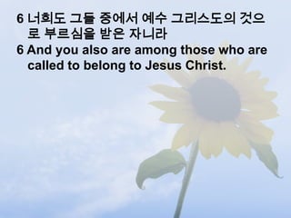 6 너희도 그들 중에서 예수 그리스도의 것으
  로 부르심을 받은 자니라
6 And you also are among those who are
  called to belong to Jesus Christ.
 