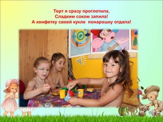 Торт я сразу проглотила, 
Сладким соком запила! 
А конфетку своей кукле понарошку отдала! 
 