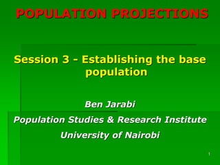 1
POPULATION PROJECTIONS
Session 3 - Establishing the base
population
Ben Jarabi
Population Studies & Research Institute
University of Nairobi
 