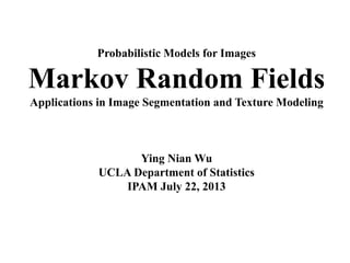 Probabilistic Models for Images
Markov Random Fields
Applications in Image Segmentation and Texture Modeling
Ying Nian Wu
UCLA Department of Statistics
IPAM July 22, 2013
 