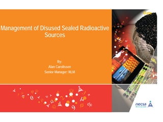 Management of Disused Sealed Radioactive
Sources
Date
By:
Alan Carolissen
Senior Manager: NLM
 
