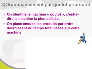 • On identifie la machine « goulot », c’est-à-
dire la machine la plus utilisée.
• On place ensuite les produits par ordre
décroissant du temps total passé sur cette
machine
3)Ordonnancement par goulot prioritaire
 