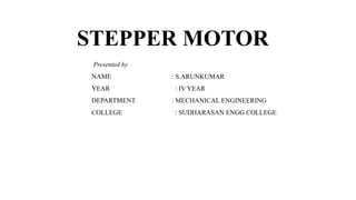 STEPPER MOTOR
Presented by
NAME : S.ARUNKUMAR
YEAR : IV YEAR
DEPARTMENT : MECHANICAL ENGINEERING
COLLEGE : SUDHARASAN ENGG COLLEGE
 