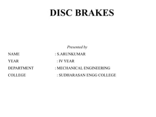 DISC BRAKES
Presented by
NAME : S.ARUNKUMAR
YEAR : IV YEAR
DEPARTMENT : MECHANICAL ENGINEERING
COLLEGE : SUDHARASAN ENGG COLLEGE
 