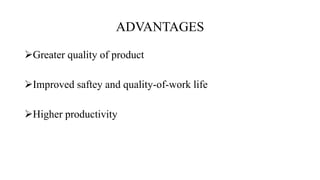 ADVANTAGES
Greater quality of product
Improved saftey and quality-of-work life
Higher productivity
 