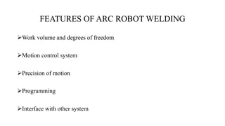 FEATURES OF ARC ROBOT WELDING
Work volume and degrees of freedom
Motion control system
Precision of motion
Programming
Interface with other system
 