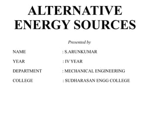 ALTERNATIVE
ENERGY SOURCES
Presented by
NAME : S.ARUNKUMAR
YEAR : IV YEAR
DEPARTMENT : MECHANICAL ENGINEERING
COLLEGE : SUDHARASAN ENGG COLLEGE
 