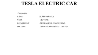 TESLA ELECTRIC CAR
Presented by
NAME : S.ARUNKUMAR
YEAR : IV YEAR
DEPARTMENT : MECHANICAL ENGINEERING
COLLEGE : SUDHARASAN ENGG COLLEGE
 