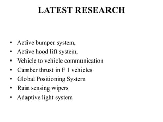 LATEST RESEARCH
• Active bumper system,
• Active hood lift system,
• Vehicle to vehicle communication
• Camber thrust in F 1 vehicles
• Global Positioning System
• Rain sensing wipers
• Adaptive light system
 