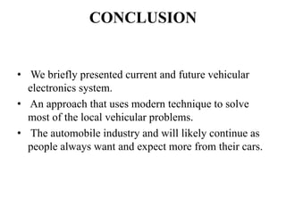 CONCLUSION
• We briefly presented current and future vehicular
electronics system.
• An approach that uses modern technique to solve
most of the local vehicular problems.
• The automobile industry and will likely continue as
people always want and expect more from their cars.
 