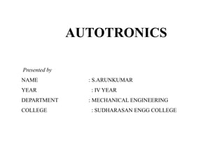 AUTOTRONICS
Presented by
NAME : S.ARUNKUMAR
YEAR : IV YEAR
DEPARTMENT : MECHANICAL ENGINEERING
COLLEGE : SUDHARASAN ENGG COLLEGE
 