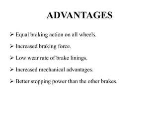 ADVANTAGES
 Equal braking action on all wheels.
 Increased braking force.
 Low wear rate of brake linings.
 Increased mechanical advantages.
 Better stopping power than the other brakes.
 