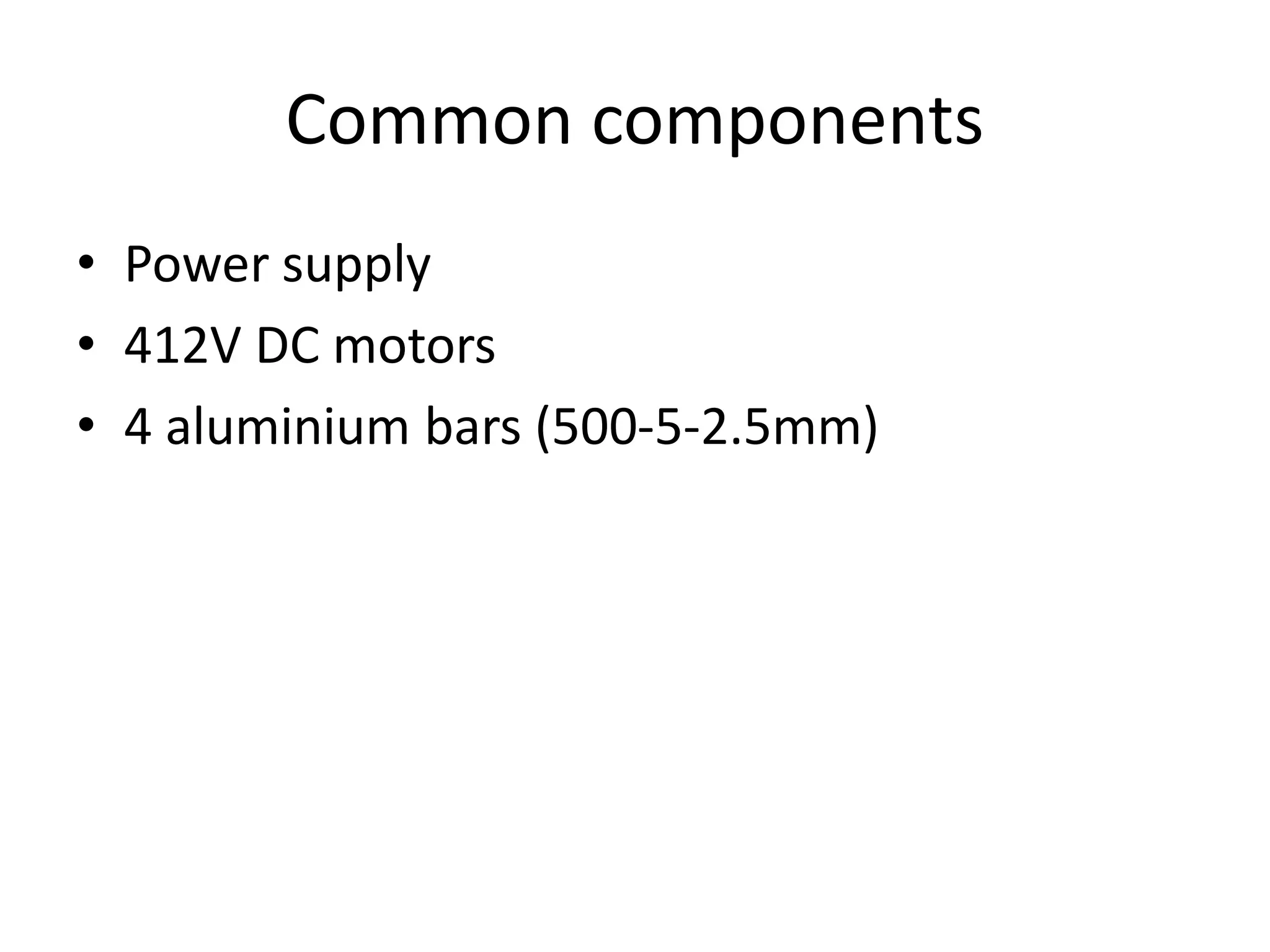 Common components
• Power supply
• 412V DC motors
• 4 aluminium bars (500-5-2.5mm)
 
