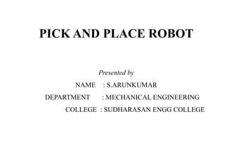 PICK AND PLACE ROBOT
Presented by
NAME : S.ARUNKUMAR
DEPARTMENT : MECHANICAL ENGINEERING
COLLEGE : SUDHARASAN ENGG COLLEGE
 