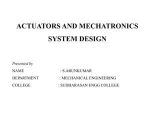ACTUATORS AND MECHATRONICS
SYSTEM DESIGN
Presented by
NAME : S.ARUNKUMAR
DEPARTMENT : MECHANICAL ENGINEERING
COLLEGE : SUDHARASAN ENGG COLLEGE
 