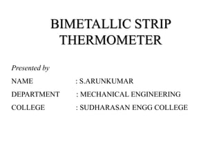 BIMETALLIC STRIP
THERMOMETER
Presented by
NAME : S.ARUNKUMAR
DEPARTMENT : MECHANICAL ENGINEERING
COLLEGE : SUDHARASAN ENGG COLLEGE
 