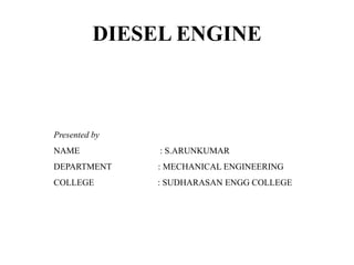 DIESEL ENGINE
Presented by
NAME : S.ARUNKUMAR
DEPARTMENT : MECHANICAL ENGINEERING
COLLEGE : SUDHARASAN ENGG COLLEGE
 