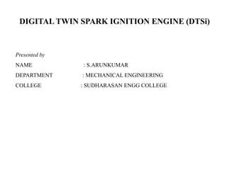 DIGITAL TWIN SPARK IGNITION ENGINE (DTSi)
Presented by
NAME : S.ARUNKUMAR
DEPARTMENT : MECHANICAL ENGINEERING
COLLEGE : SUDHARASAN ENGG COLLEGE
 