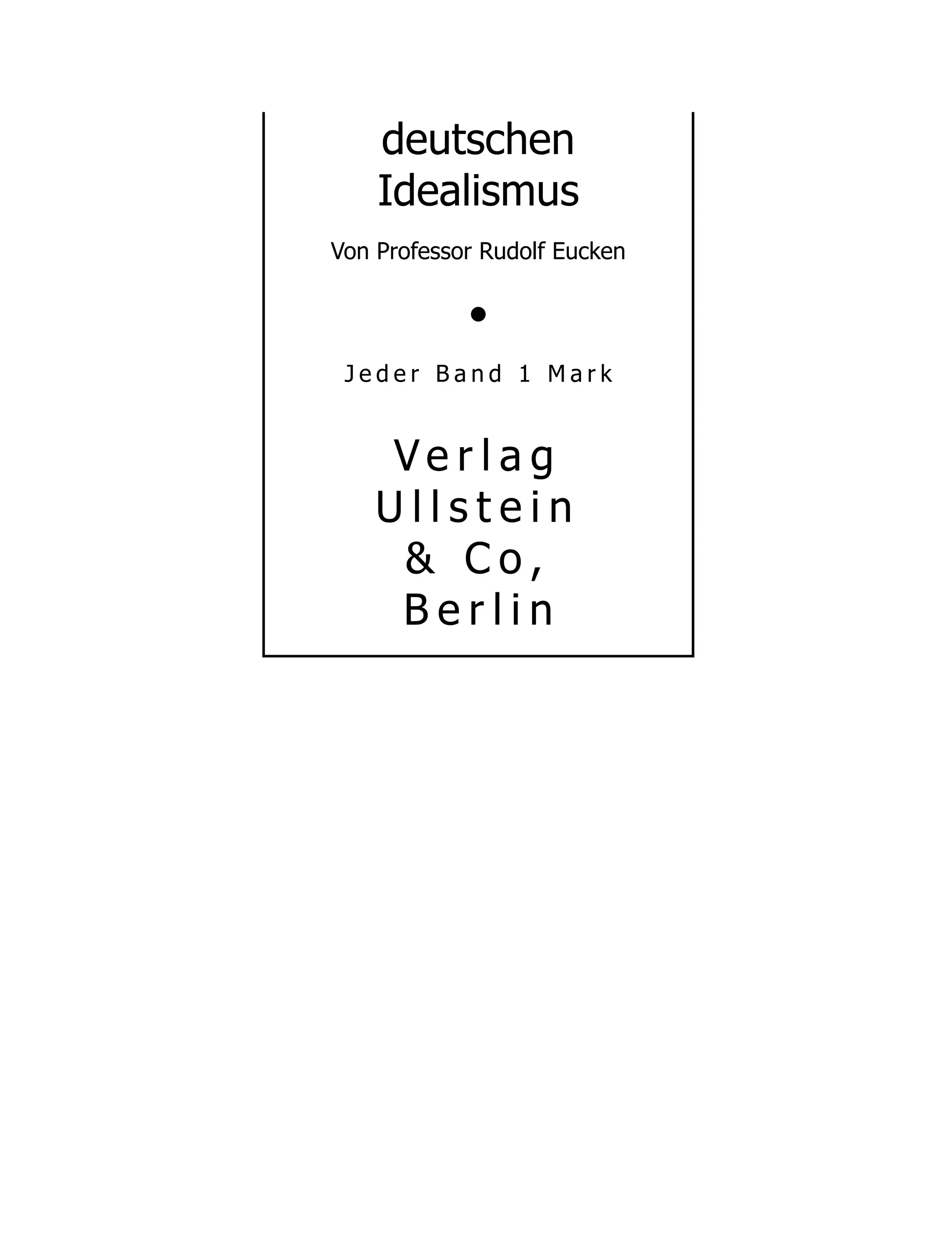 deutschen
Idealismus
Von Professor Rudolf Eucken
•
J e d e r B a n d 1 M a r k
V e r l a g
U l l s t e i n
& C o ,
B e r l i n
 