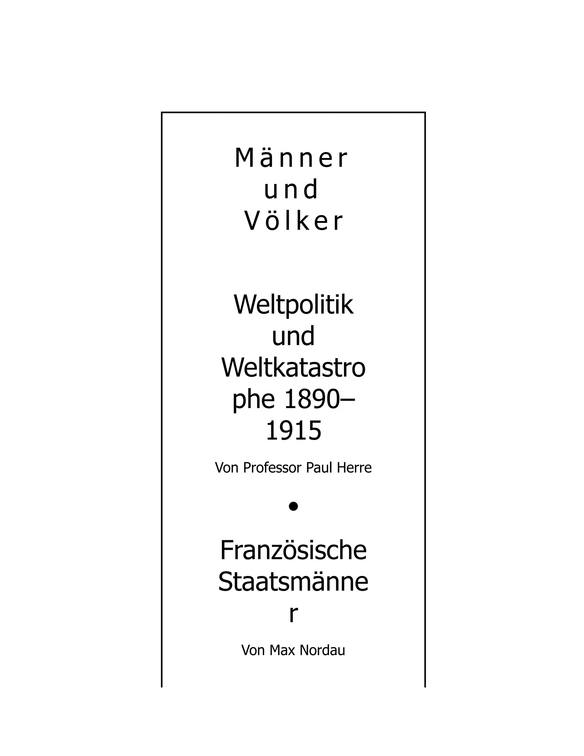 M ä n n e r
u n d
V ö l k e r
Weltpolitik
und
Weltkatastro
phe 1890–
1915
Von Professor Paul Herre
•
Französische
Staatsmänne
r
Von Max Nordau
 