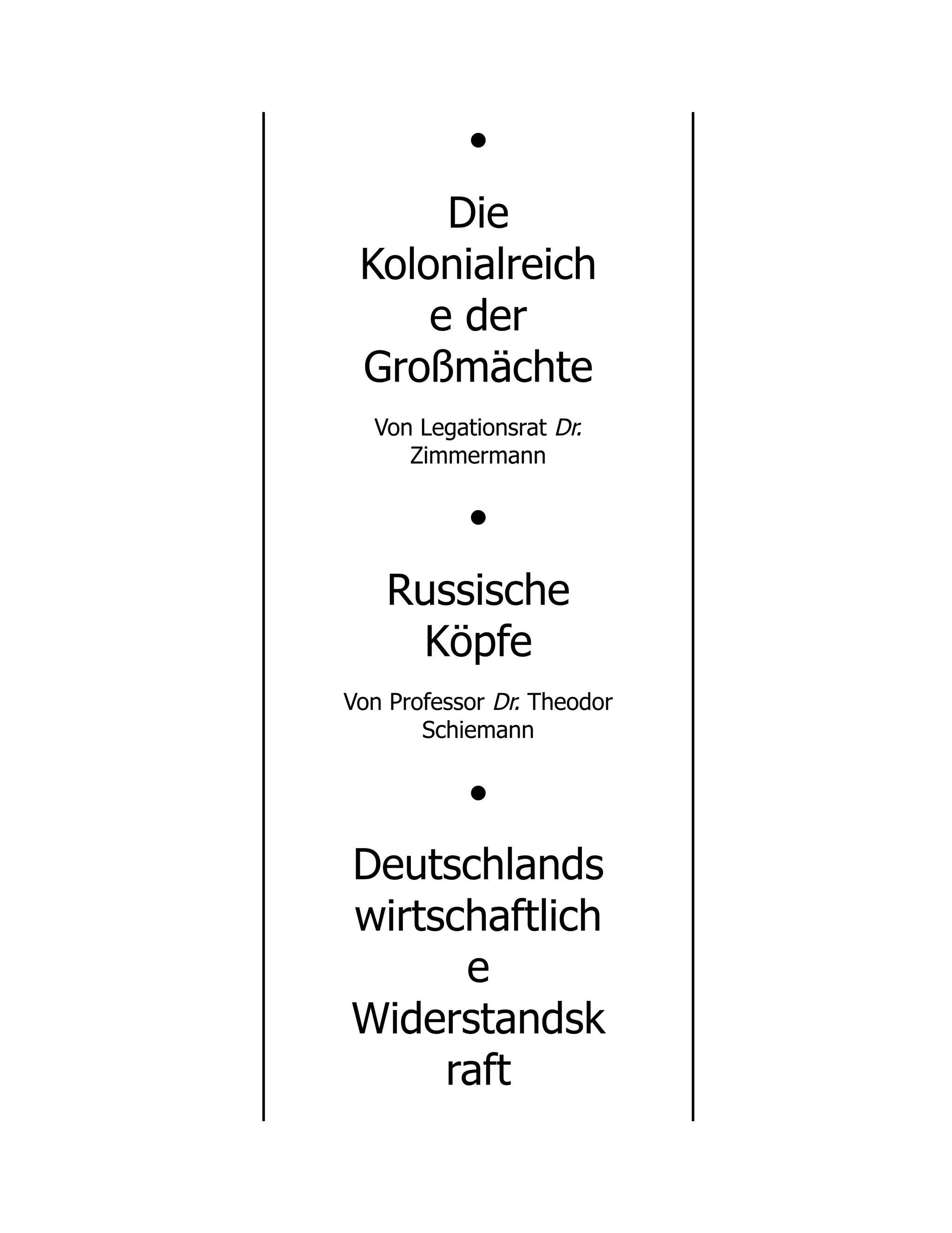 •
Die
Kolonialreich
e der
Großmächte
Von Legationsrat Dr.
Zimmermann
•
Russische
Köpfe
Von Professor Dr. Theodor
Schiemann
•
Deutschlands
wirtschaftlich
e
Widerstandsk
raft
 