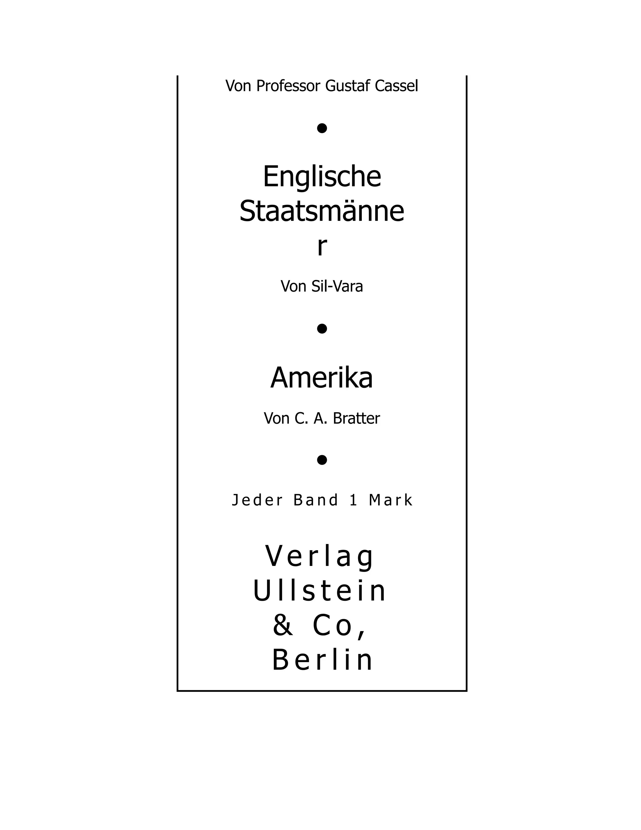 Von Professor Gustaf Cassel
•
Englische
Staatsmänne
r
Von Sil-Vara
•
Amerika
Von C. A. Bratter
•
J e d e r B a n d 1 M a r k
V e r l a g
U l l s t e i n
& C o ,
B e r l i n
 