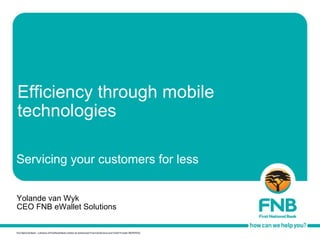 Efficiency through mobile technologies Yolande van Wyk CEO FNB eWallet Solutions Servicing your customers for less 
