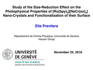 Study of the Size-Reduction Effect on the
Photophysical Properties of [Ru(bpy)3][NaCr(ox)3]
Nano-Crystals and Functionalization of their Surface
Elia Previtera
November 24, 2016
Département de Chimie Physique, Université de Genève
Hauser Group
 