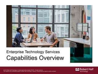 Enterprise Technology Services
Capabilities Overview
© 2014 Robert Half Technology. An Equal Opportunity Employer M/F/D/V. All rights reserved.
This material is the confidential property of Robert Half Technology. Copying or reproducing this material is strictly prohibited.
 