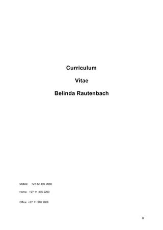 0
Curriculum
Vitae
Belinda Rautenbach
Mobile: +27 82 495 0068
Home: +27 11 435 2260
Office: +27 11 370 9808
 